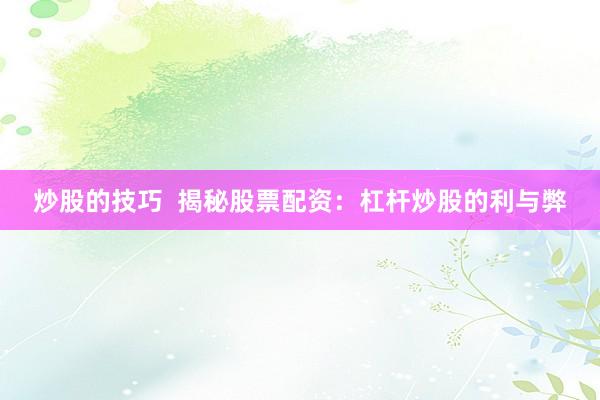 炒股的技巧  揭秘股票配资：杠杆炒股的利与弊