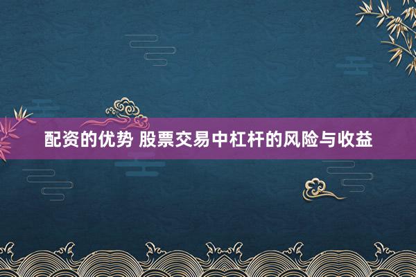 配资的优势 股票交易中杠杆的风险与收益