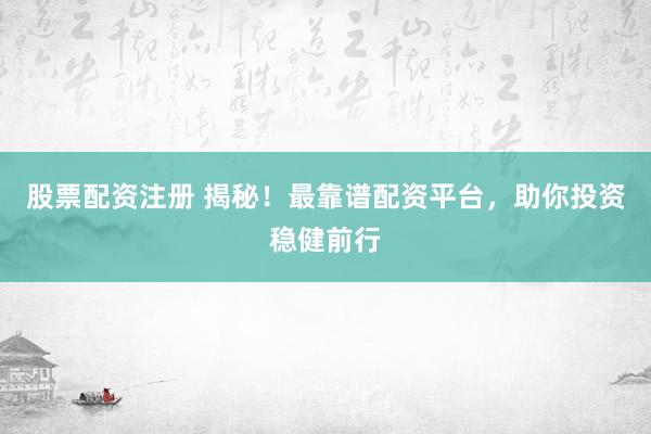 股票配资注册 揭秘！最靠谱配资平台，助你投资稳健前行