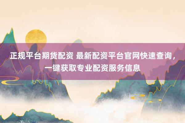 正规平台期货配资 最新配资平台官网快速查询，一键获取专业配资服务信息