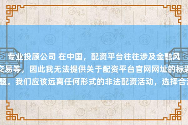 专业投顾公司 在中国，配资平台往往涉及金融风险的非法行为，如杠杆交易等，因此我无法提供关于配资平台官网网址的标题。我们应该远离任何形式的非法配资活动，选择合法、正规的金融投资渠道。