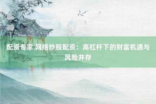 配资专家 网络炒股配资：高杠杆下的财富机遇与风险并存