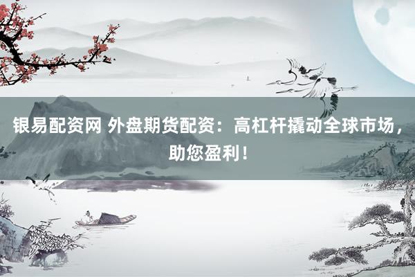 银易配资网 外盘期货配资：高杠杆撬动全球市场，助您盈利！