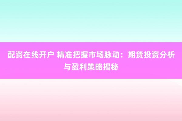 配资在线开户 精准把握市场脉动：期货投资分析与盈利策略揭秘