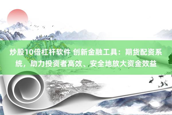 炒股10倍杠杆软件 创新金融工具：期货配资系统，助力投资者高效、安全地放大资金效益