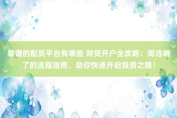 靠谱的配资平台有哪些 期货开户全攻略：简洁明了的流程指南，助你快速开启投资之路！