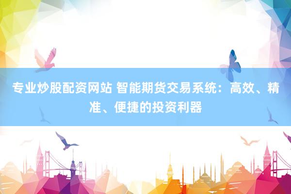 专业炒股配资网站 智能期货交易系统：高效、精准、便捷的投资利器
