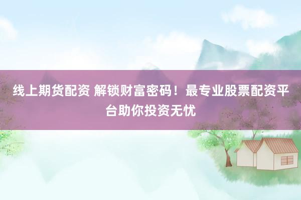 线上期货配资 解锁财富密码！最专业股票配资平台助你投资无忧