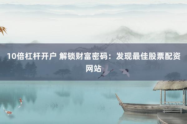 10倍杠杆开户 解锁财富密码：发现最佳股票配资网站