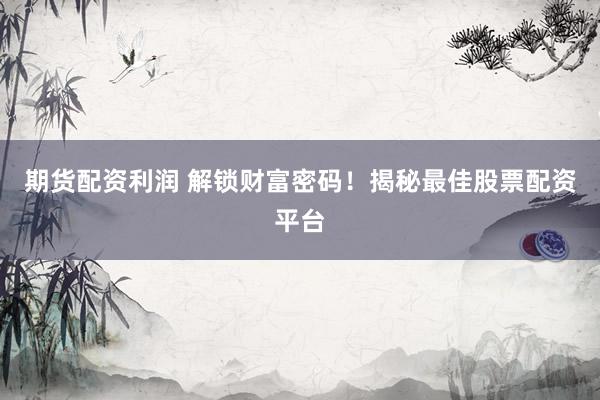 期货配资利润 解锁财富密码！揭秘最佳股票配资平台