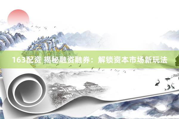 163配资 揭秘融资融券：解锁资本市场新玩法