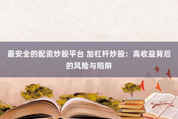 最安全的配资炒股平台 加杠杆炒股：高收益背后的风险与陷阱