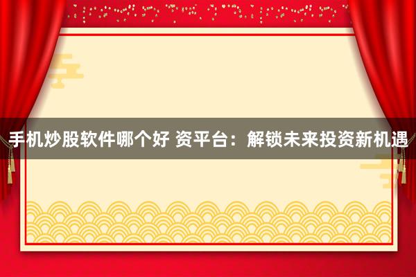 手机炒股软件哪个好 资平台：解锁未来投资新机遇