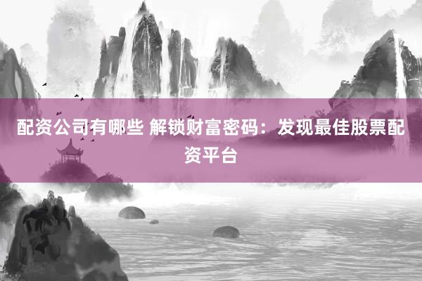 配资公司有哪些 解锁财富密码：发现最佳股票配资平台