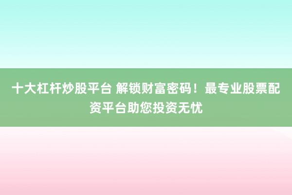 十大杠杆炒股平台 解锁财富密码！最专业股票配资平台助您投资无忧