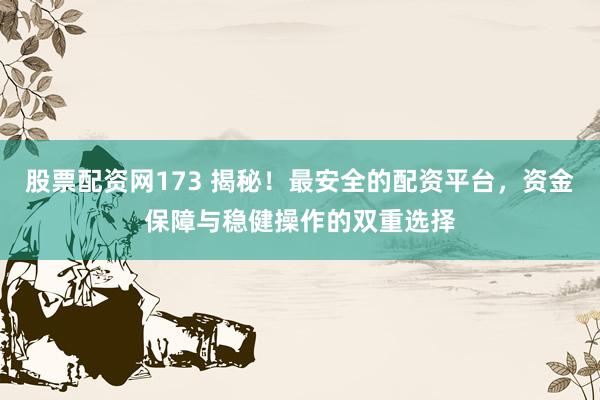 股票配资网173 揭秘！最安全的配资平台，资金保障与稳健操作的双重选择