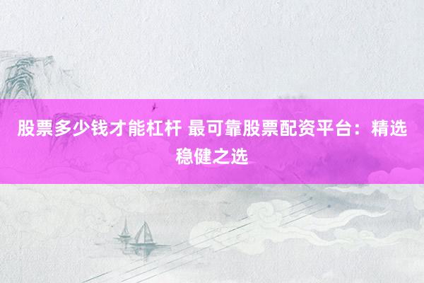 股票多少钱才能杠杆 最可靠股票配资平台：精选稳健之选