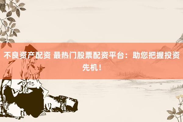 不良资产配资 最热门股票配资平台：助您把握投资先机！