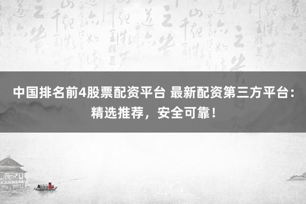 中国排名前4股票配资平台 最新配资第三方平台：精选推荐，安全可靠！