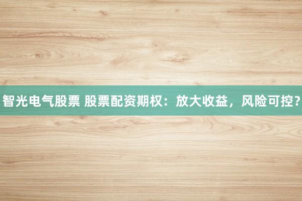 智光电气股票 股票配资期权：放大收益，风险可控？