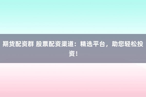 期货配资群 股票配资渠道：精选平台，助您轻松投资！