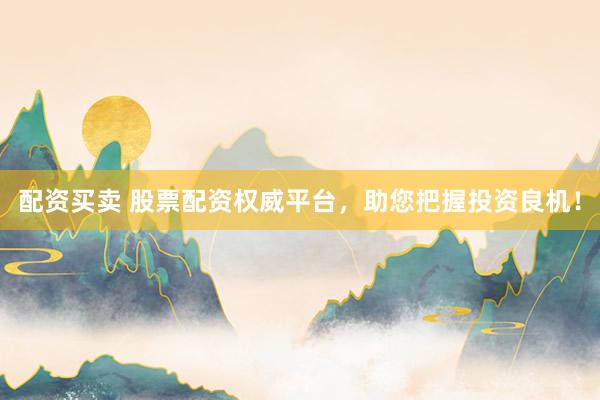 配资买卖 股票配资权威平台，助您把握投资良机！