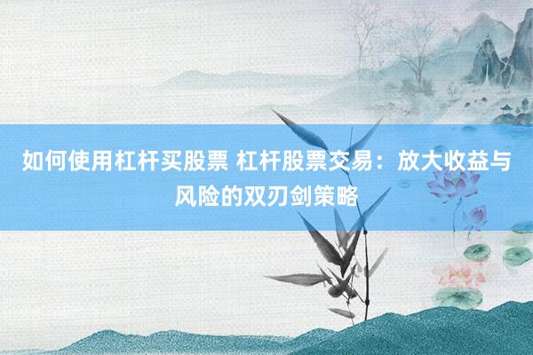 如何使用杠杆买股票 杠杆股票交易：放大收益与风险的双刃剑策略