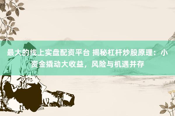 最大的线上实盘配资平台 揭秘杠杆炒股原理：小资金撬动大收益，风险与机遇并存