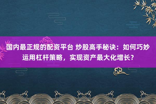 国内最正规的配资平台 炒股高手秘诀：如何巧妙运用杠杆策略，实现资产最大化增长？