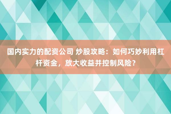 国内实力的配资公司 炒股攻略：如何巧妙利用杠杆资金，放大收益并控制风险？