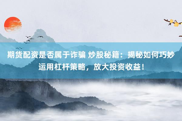 期货配资是否属于诈骗 炒股秘籍：揭秘如何巧妙运用杠杆策略，放大投资收益！