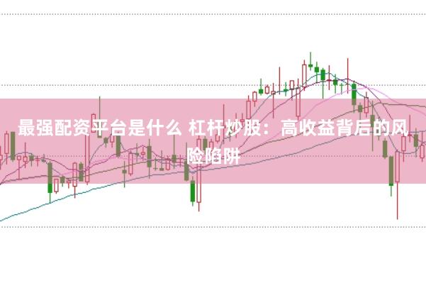 最强配资平台是什么 杠杆炒股：高收益背后的风险陷阱