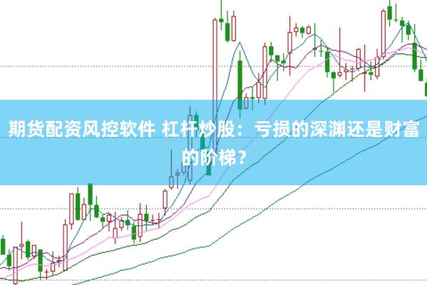 期货配资风控软件 杠杆炒股：亏损的深渊还是财富的阶梯？