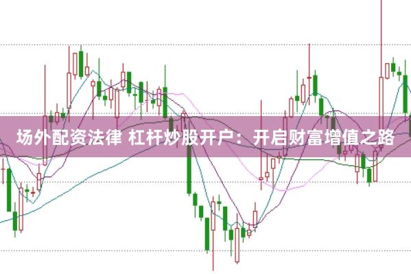 场外配资法律 杠杆炒股开户：开启财富增值之路
