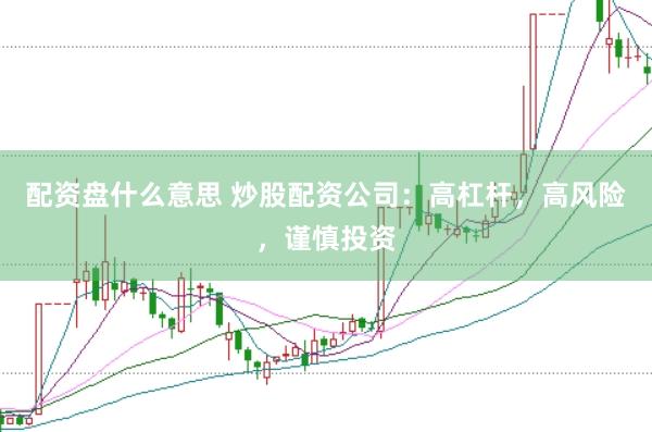 配资盘什么意思 炒股配资公司：高杠杆，高风险，谨慎投资