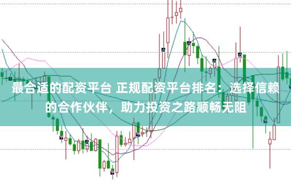 最合适的配资平台 正规配资平台排名：选择信赖的合作伙伴，助力投资之路顺畅无阻
