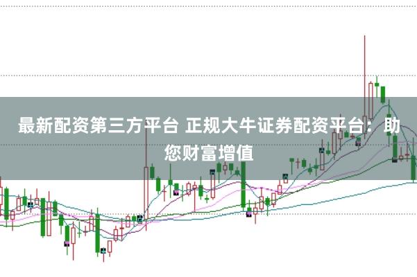最新配资第三方平台 正规大牛证券配资平台：助您财富增值