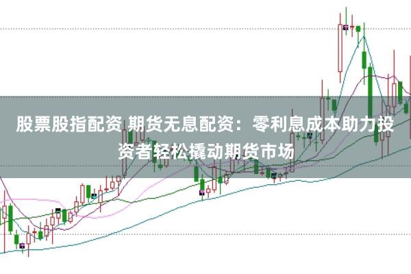 股票股指配资 期货无息配资：零利息成本助力投资者轻松撬动期货市场