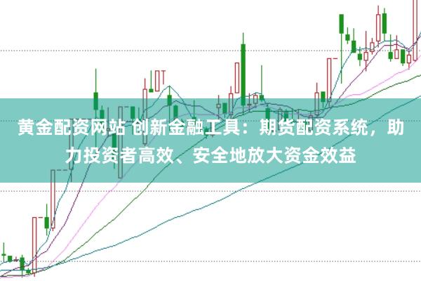 黄金配资网站 创新金融工具：期货配资系统，助力投资者高效、安全地放大资金效益