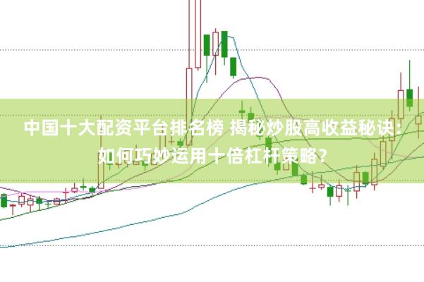 中国十大配资平台排名榜 揭秘炒股高收益秘诀：如何巧妙运用十倍杠杆策略？