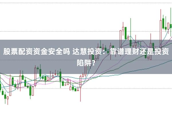 股票配资资金安全吗 达慧投资：靠谱理财还是投资陷阱？