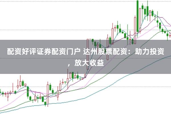 配资好评证券配资门户 达州股票配资：助力投资，放大收益
