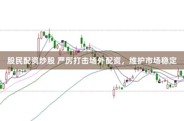 股民配资炒股 严厉打击场外配资，维护市场稳定