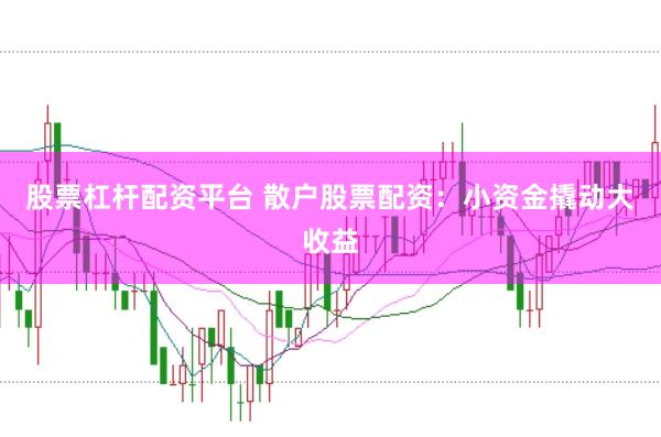 股票杠杆配资平台 散户股票配资：小资金撬动大收益