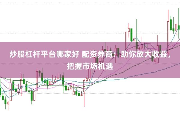 炒股杠杆平台哪家好 配资券商：助你放大收益，把握市场机遇