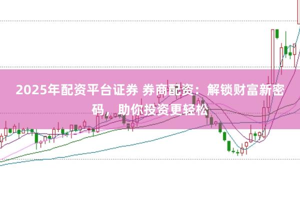 2025年配资平台证券 券商配资：解锁财富新密码，助你投资更轻松