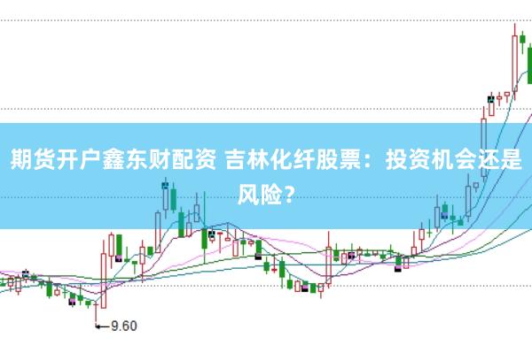 期货开户鑫东财配资 吉林化纤股票：投资机会还是风险？