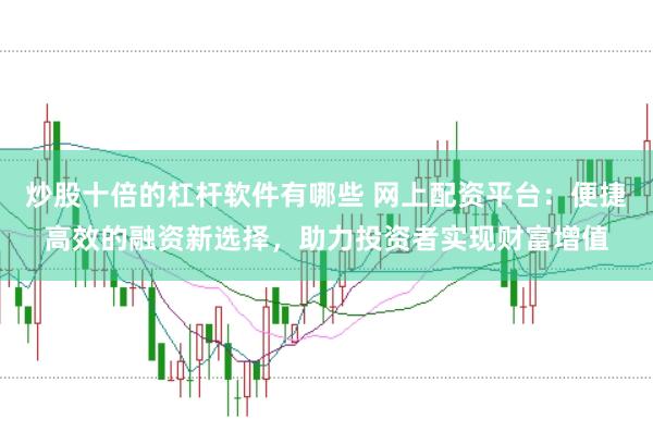 炒股十倍的杠杆软件有哪些 网上配资平台：便捷高效的融资新选择，助力投资者实现财富增值