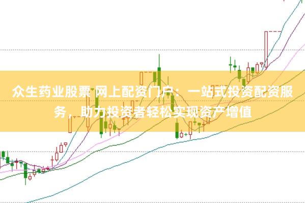 众生药业股票 网上配资门户：一站式投资配资服务，助力投资者轻松实现资产增值