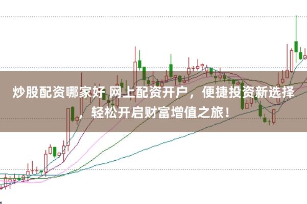 炒股配资哪家好 网上配资开户，便捷投资新选择，轻松开启财富增值之旅！